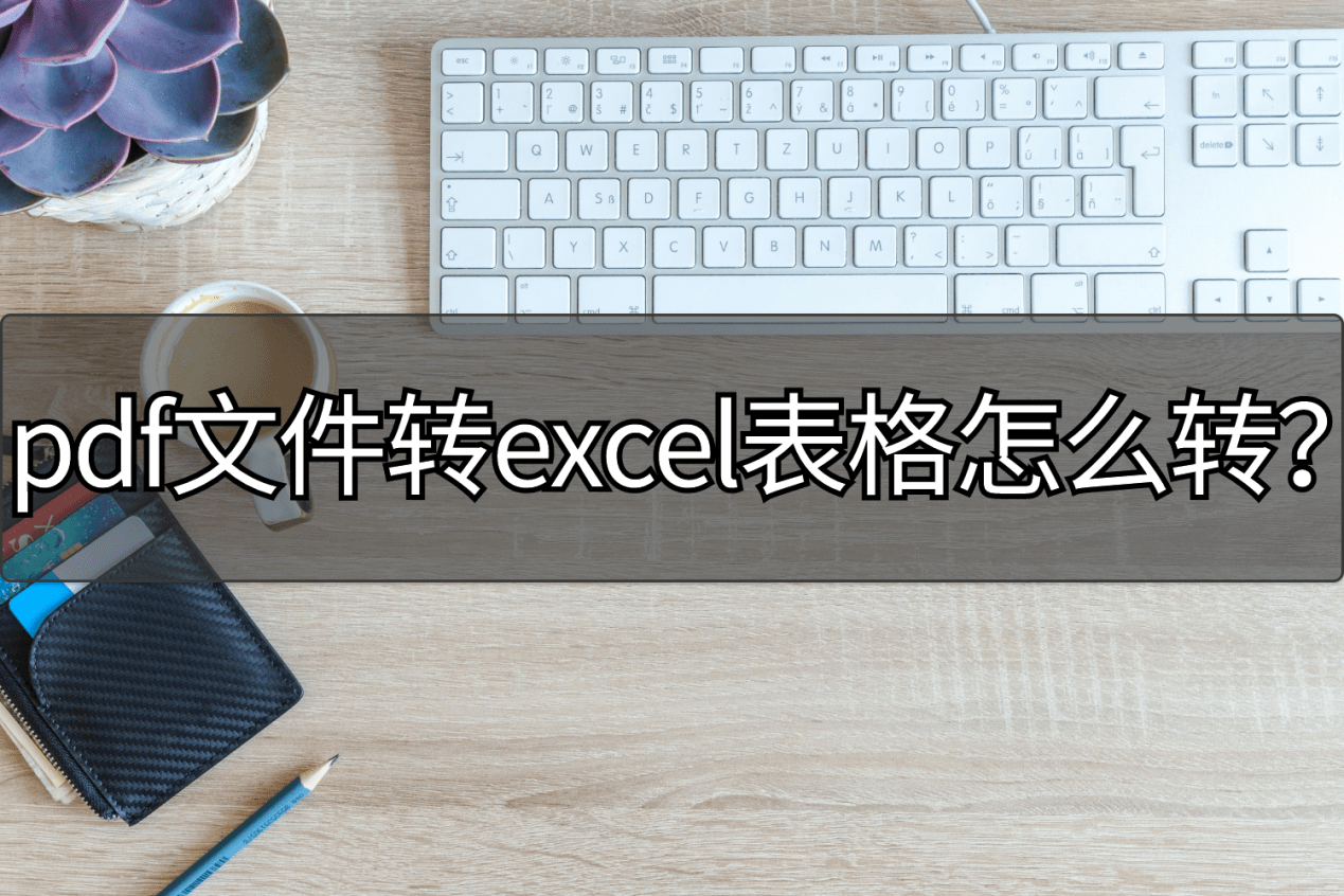 PDF文件转Excel表格怎么转？这两种方法学习一下。